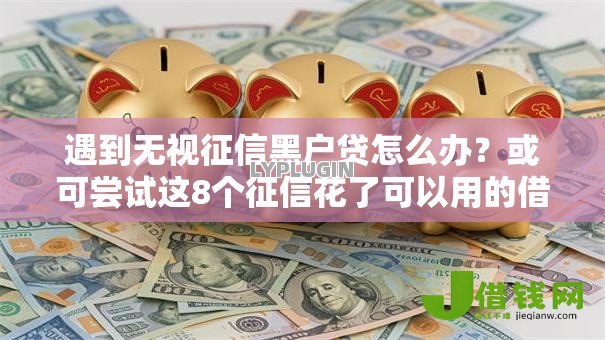 遇到无视征信黑户贷怎么办?或可尝试这8个征信花了可以用的借款平台 遇到无视征信黑户贷怎么办?或可尝试这8个征信花了可以用的借款平台