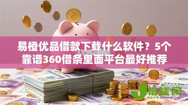 易橙优品借款下载什么软件?5个靠谱360借条里面平台最好推荐 易橙优品借款下载什么软件?5个靠谱360借条里面平台最好推荐