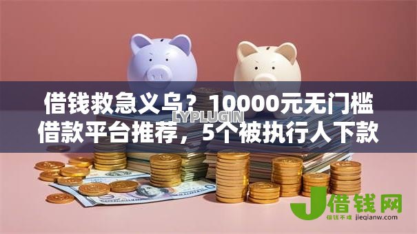 借钱救急义乌?10000元无门槛借款平台推荐,5个被执行人下款口子盘点 借钱救急义乌?10000元无门槛借款平台推荐,5个被执行人下款口子盘点