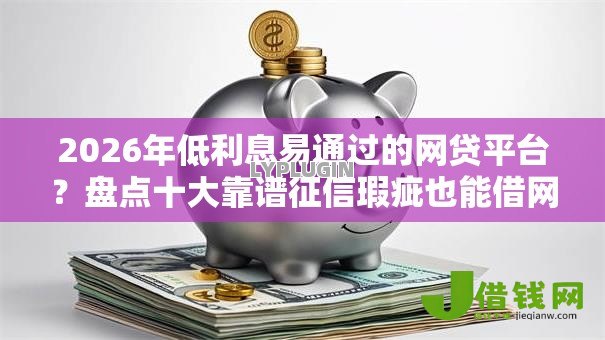 2026年低利息易通过的网贷平台？盘点十大靠谱征信瑕疵也能借网贷轻松下款的软件