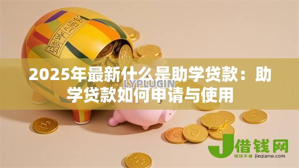 2025年最新什么是助学贷款:助学贷款如何申请与使用 2025年最新什么是助学贷款:助学贷款如何申请与使用
