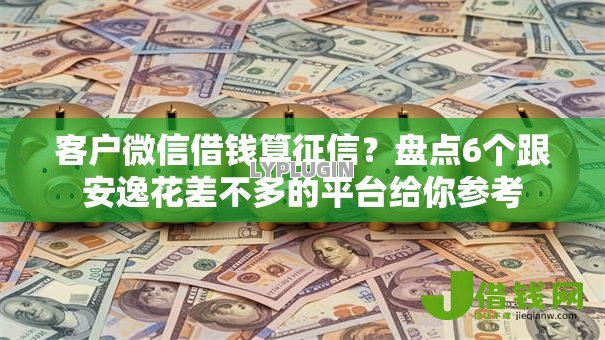 客户微信借钱算征信？盘点6个跟安逸花差不多的平台给你参考