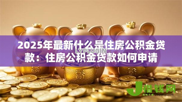 2025年最新什么是住房公积金贷款:住房公积金贷款如何申请 2025年最新什么是住房公积金贷款:住房公积金贷款如何申请