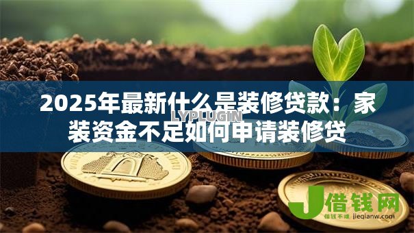 2025年最新什么是装修贷款:家装资金不足如何申请装修贷 2025年最新什么是装修贷款:家装资金不足如何申请装修贷