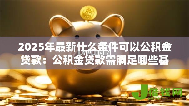 2025年最新什么条件可以公积金贷款：公积金贷款需满足哪些基本要求