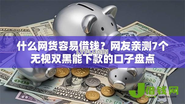 什么网货容易借钱?网友亲测7个无视双黑能下款的口子盘点 什么网货容易借钱?网友亲测7个无视双黑能下款的口子盘点