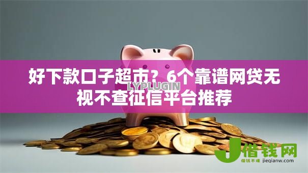 好下款口子超市?6个靠谱网贷无视不查征信平台推荐 好下款口子超市?6个靠谱网贷无视不查征信平台推荐
