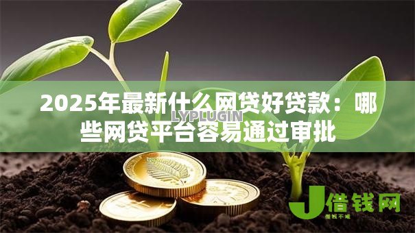 2025年最新什么网贷好贷款:哪些网贷平台容易通过审批 2025年最新什么网贷好贷款:哪些网贷平台容易通过审批