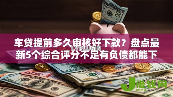 车贷提前多久审核好下款？盘点最新5个综合评分不足有负债都能下款平台