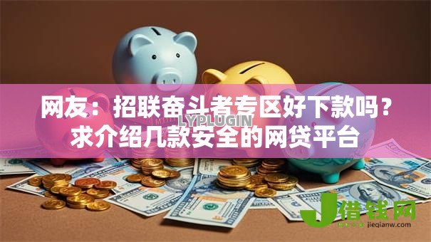 网友:招联奋斗者专区好下款吗?求介绍几款安全的网贷平台 网友:招联奋斗者专区好下款吗?求介绍几款安全的网贷平台