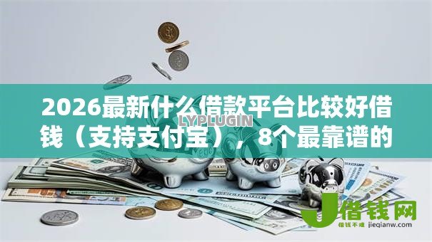 2026最新什么借款平台比较好借钱(支持支付宝),8个最靠谱的贷款平台无私分享 2026最新什么借款平台比较好借钱(支持支付宝),8个最靠谱的贷款平台无私分享