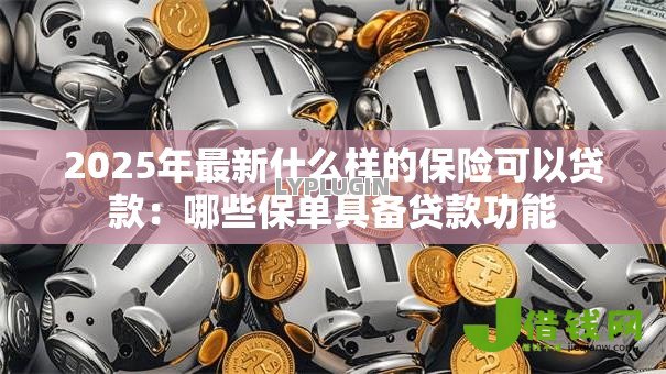 2025年最新什么样的保险可以贷款:哪些保单具备贷款功能 2025年最新什么样的保险可以贷款:哪些保单具备贷款功能