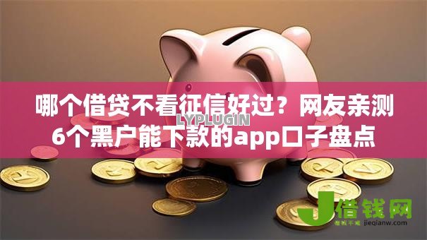哪个借贷不看征信好过?网友亲测6个黑户能下款的app口子盘点 哪个借贷不看征信好过?网友亲测6个黑户能下款的app口子盘点
