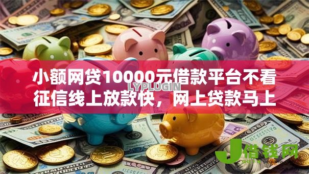 小额网贷10000元借款平台不看征信线上放款快,网上贷款马上到账的平台的7个平台介绍 小额网贷10000元借款平台不看征信线上放款快,网上贷款马上到账的平台的7个平台介绍