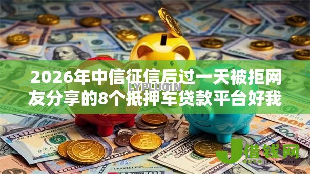 2026年中信征信后过一天被拒网友分享的8个抵押车贷款平台好我觉得不错！