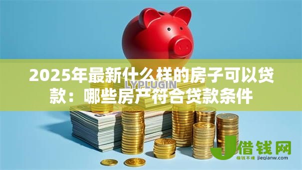 2025年最新什么样的房子可以贷款:哪些房产符合贷款条件 2025年最新什么样的房子可以贷款:哪些房产符合贷款条件