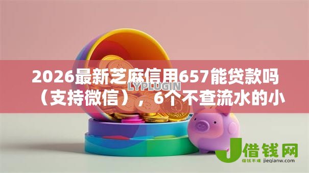 2026最新芝麻信用657能贷款吗(支持微信),6个不查流水的小额度贷款平台无私分享 2026最新芝麻信用657能贷款吗(支持微信),6个不查流水的小额度贷款平台无私分享