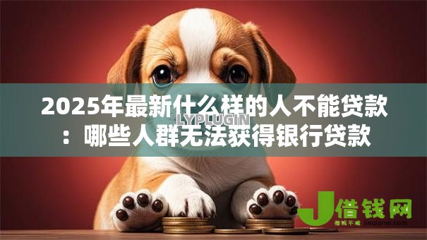 2025年最新什么样的人不能贷款:哪些人群无法获得银行贷款 2025年最新什么样的人不能贷款:哪些人群无法获得银行贷款