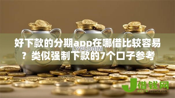 好下款的分期app在哪借比较容易?类似强制下款的7个口子参考 好下款的分期app在哪借比较容易?类似强制下款的7个口子参考