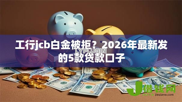 工行jcb白金被拒?2026年最新发的5款贷款口子 工行jcb白金被拒?2026年最新发的5款贷款口子