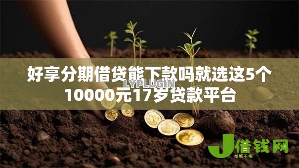 好享分期借贷能下款吗就选这5个10000元17岁贷款平台 好享分期借贷能下款吗就选这5个10000元17岁贷款平台