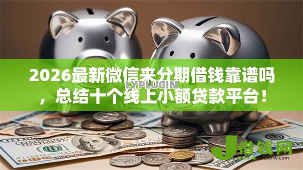 2026最新微信来分期借钱靠谱吗,总结十个线上小额贷款平台! 2026最新微信来分期借钱靠谱吗,总结十个线上小额贷款平台!