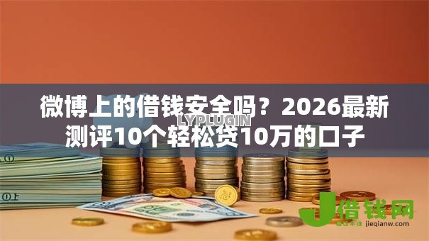 微博上的借钱安全吗?2026最新测评10个轻松贷10万的口子 微博上的借钱安全吗?2026最新测评10个轻松贷10万的口子