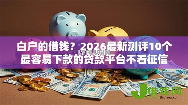 白户的借钱?2026最新测评10个最容易下款的贷款平台不看征信 白户的借钱?2026最新测评10个最容易下款的贷款平台不看征信