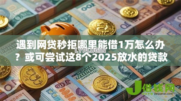 遇到网贷秒拒哪里能借1万怎么办？或可尝试这8个2025放水的贷款口子