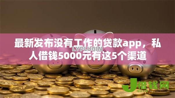 最新发布没有工作的贷款app,私人借钱5000元有这5个渠道 最新发布没有工作的贷款app,私人借钱5000元有这5个渠道