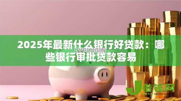 2025年最新什么银行好贷款:哪些银行审批贷款容易 2025年最新什么银行好贷款:哪些银行审批贷款容易