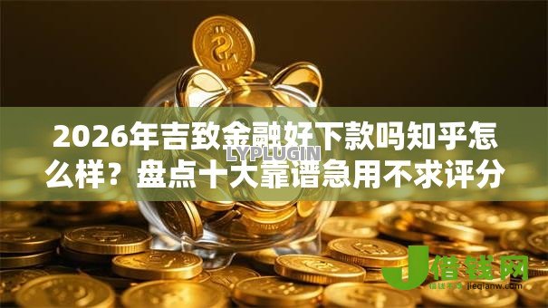 2026年吉致金融好下款吗知乎怎么样?盘点十大靠谱急用不求评分快借无忧的口子 2026年吉致金融好下款吗知乎怎么样?盘点十大靠谱急用不求评分快借无忧的口子
