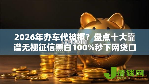 2026年办车代被拒？盘点十大靠谱无视征信黑白100%秒下网贷口子