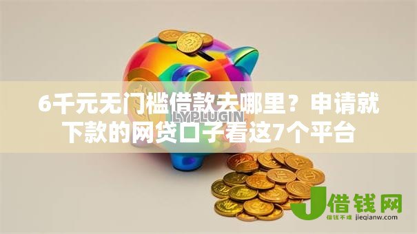 6千元无门槛借款去哪里？申请就下款的网贷口子看这7个平台