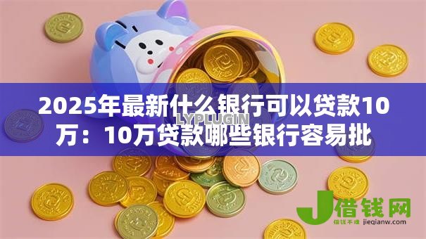 2025年最新什么银行可以贷款10万：10万贷款哪些银行容易批