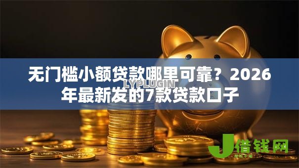 无门槛小额贷款哪里可靠？2026年最新发的7款贷款口子
