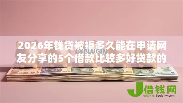2026年钱贷被拒多久能在申请网友分享的5个借款比较多好贷款的平台呢我觉得不错! 2026年钱贷被拒多久能在申请网友分享的5个借款比较多好贷款的平台呢我觉得不错!