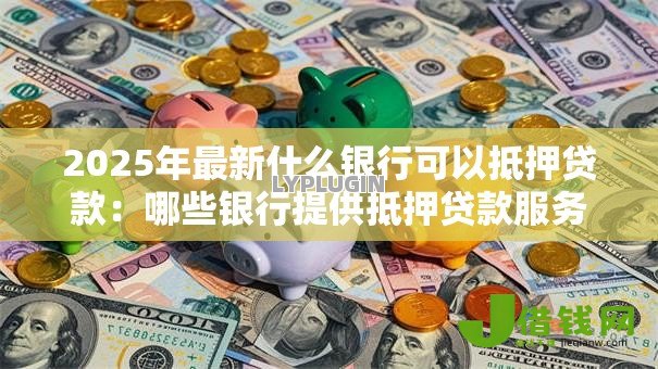 2025年最新什么银行可以抵押贷款:哪些银行提供抵押贷款服务 2025年最新什么银行可以抵押贷款:哪些银行提供抵押贷款服务