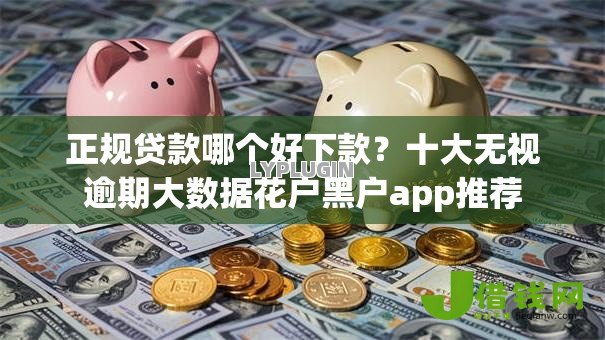 正规贷款哪个好下款?十大无视逾期大数据花户黑户app推荐 正规贷款哪个好下款?十大无视逾期大数据花户黑户app推荐