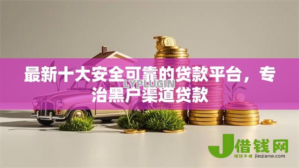 最新十大安全可靠的贷款平台,专治黑户渠道贷款 最新十大安全可靠的贷款平台,专治黑户渠道贷款