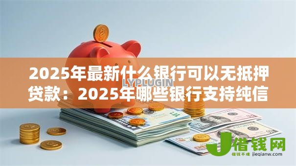 2025年最新什么银行可以无抵押贷款:2025年哪些银行支持纯信用贷款 2025年最新什么银行可以无抵押贷款:2025年哪些银行支持纯信用贷款