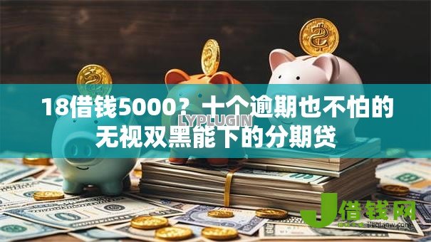 18借钱5000?十个逾期也不怕的无视双黑能下的分期贷 18借钱5000?十个逾期也不怕的无视双黑能下的分期贷