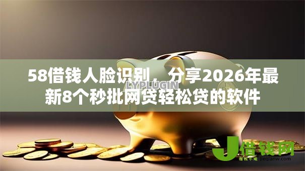 58借钱人脸识别,分享2026年最新8个秒批网贷轻松贷的软件 58借钱人脸识别,分享2026年最新8个秒批网贷轻松贷的软件