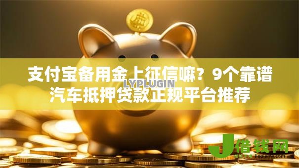 支付宝备用金上征信嘛？9个靠谱汽车抵押贷款正规平台推荐