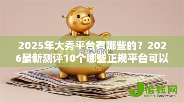 2025年大秀平台有哪些的?2026最新测评10个哪些正规平台可以借钱 2025年大秀平台有哪些的?2026最新测评10个哪些正规平台可以借钱