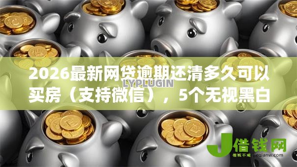 2026最新网贷逾期还清多久可以买房(支持微信),5个无视黑白户秒下款口子app无私分享 2026最新网贷逾期还清多久可以买房(支持微信),5个无视黑白户秒下款口子app无私分享