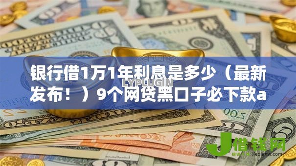 银行借1万1年利息是多少（最新发布！）9个网贷黑口子必下款app