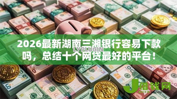 2026最新湖南三湘银行容易下款吗,总结十个网贷最好的平台! 2026最新湖南三湘银行容易下款吗,总结十个网贷最好的平台!