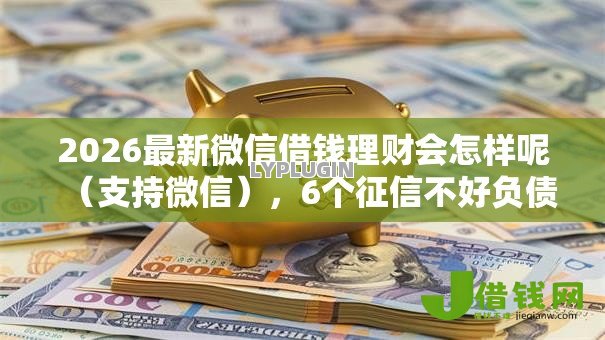 2026最新微信借钱理财会怎样呢(支持微信),6个征信不好负债高的口子无私分享 2026最新微信借钱理财会怎样呢(支持微信),6个征信不好负债高的口子无私分享