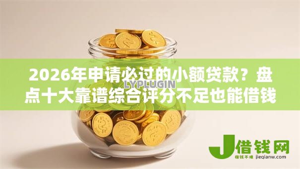 2026年申请必过的小额贷款?盘点十大靠谱综合评分不足也能借钱的平台 2026年申请必过的小额贷款?盘点十大靠谱综合评分不足也能借钱的平台